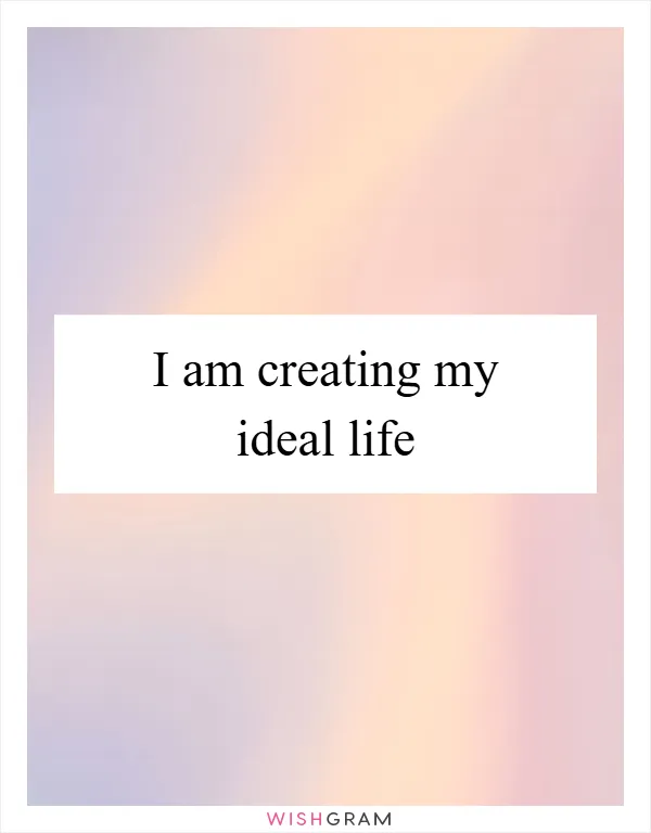 I am creating my ideal life