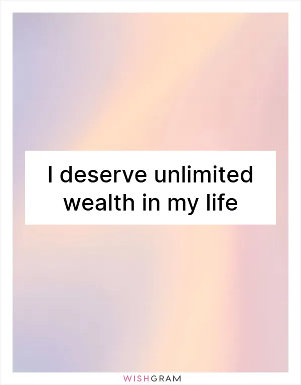 I deserve unlimited wealth in my life