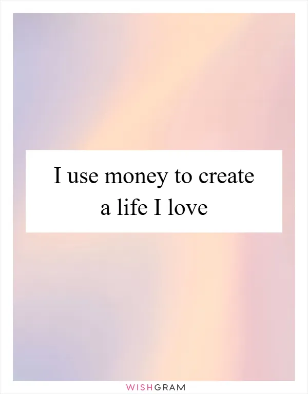 I use money to create a life I love