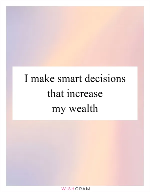 I make smart decisions that increase my wealth