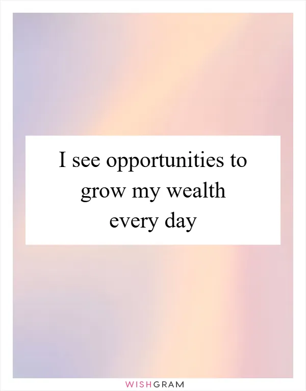 I see opportunities to grow my wealth every day