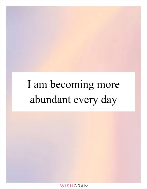 I am becoming more abundant every day
