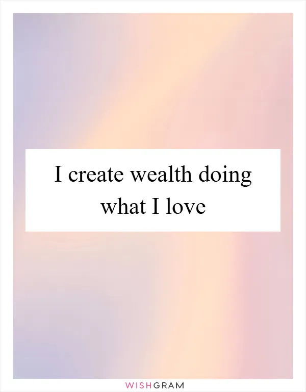 I create wealth doing what I love