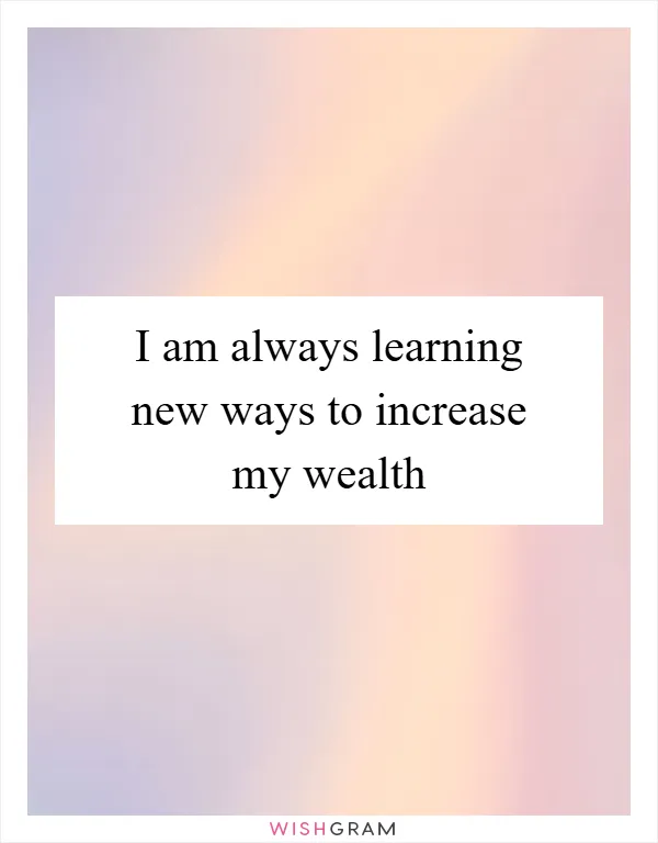 I am always learning new ways to increase my wealth