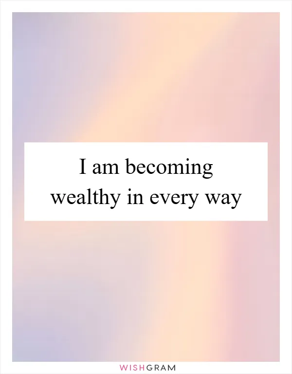 I am becoming wealthy in every way