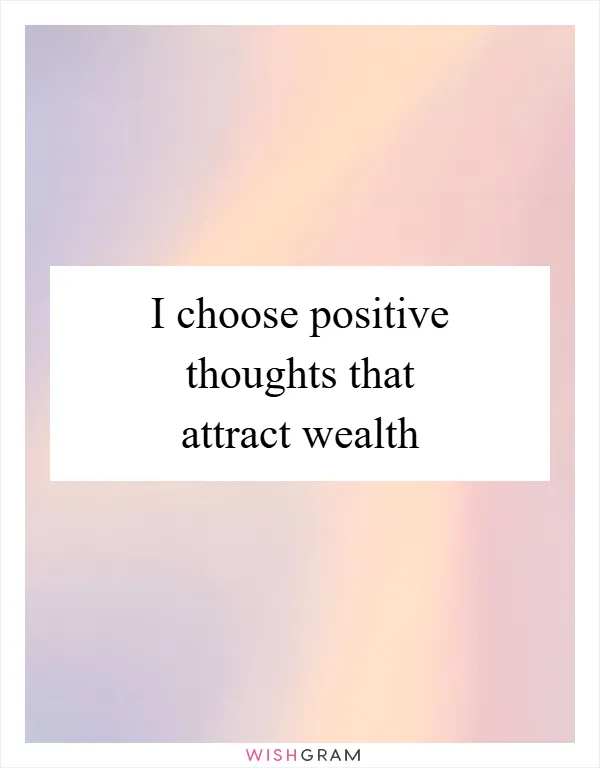 I choose positive thoughts that attract wealth