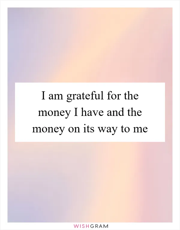 I am grateful for the money I have and the money on its way to me