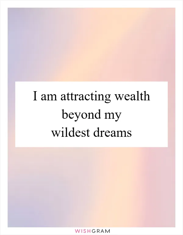 I am attracting wealth beyond my wildest dreams