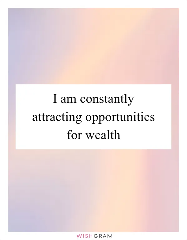 I am constantly attracting opportunities for wealth