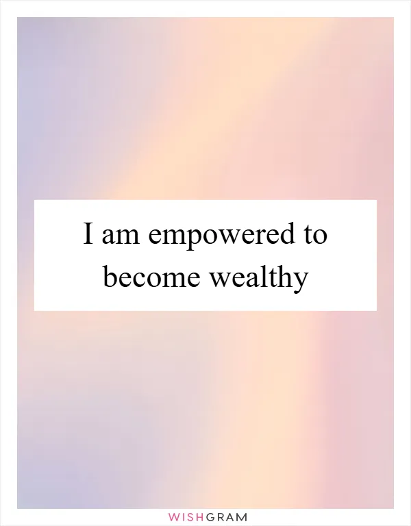 I am empowered to become wealthy