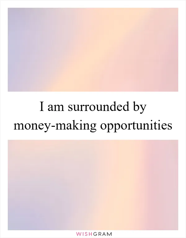 I am surrounded by money-making opportunities