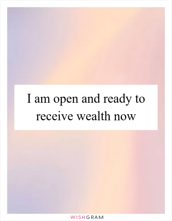 I am open and ready to receive wealth now
