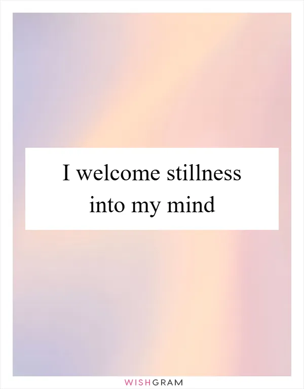 I welcome stillness into my mind