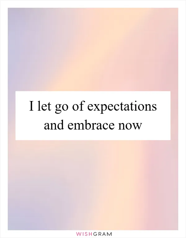 I let go of expectations and embrace now