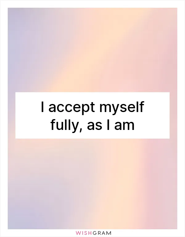 I accept myself fully, as I am