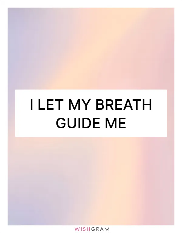 I let my breath guide me