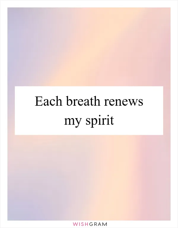 Each breath renews my spirit