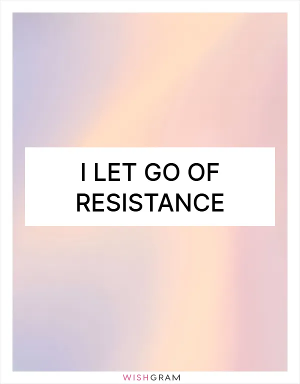 I let go of resistance