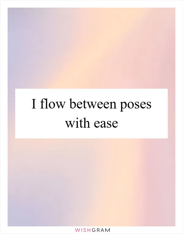 I flow between poses with ease