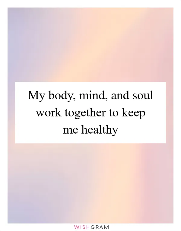 My body, mind, and soul work together to keep me healthy