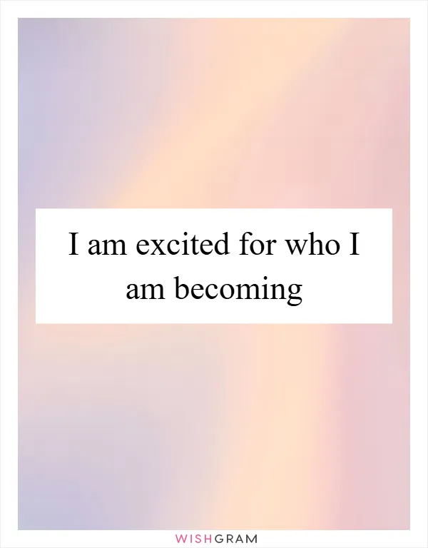 I am excited for who I am becoming
