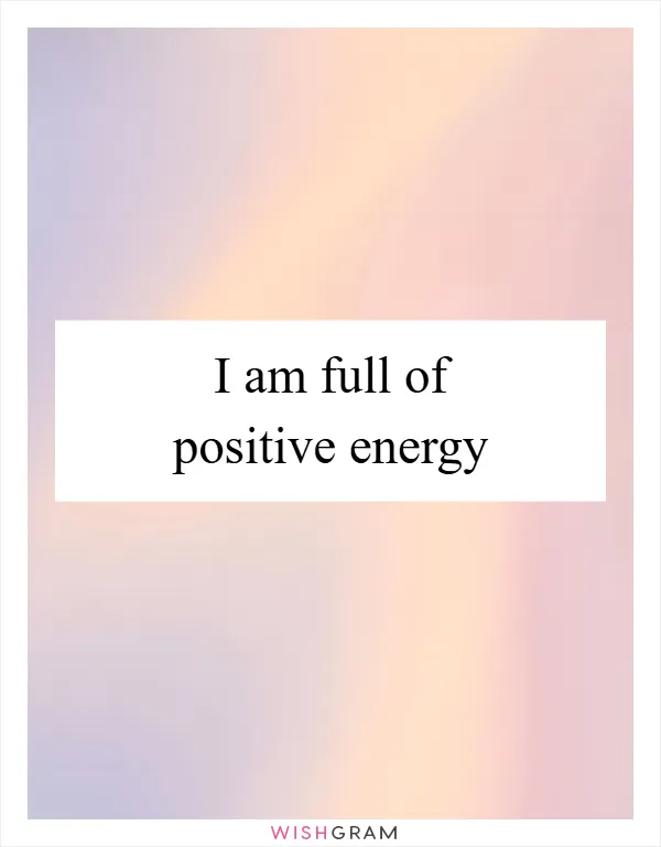 I am full of positive energy