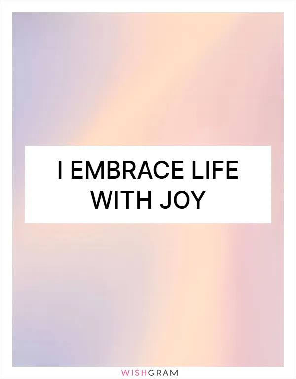 I embrace life with joy