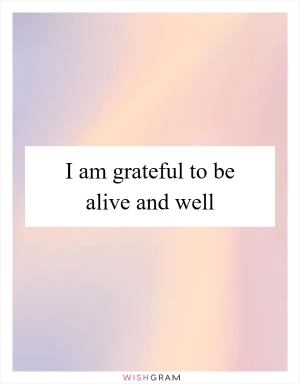 I am grateful to be alive and well