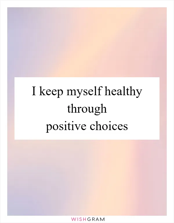 I keep myself healthy through positive choices