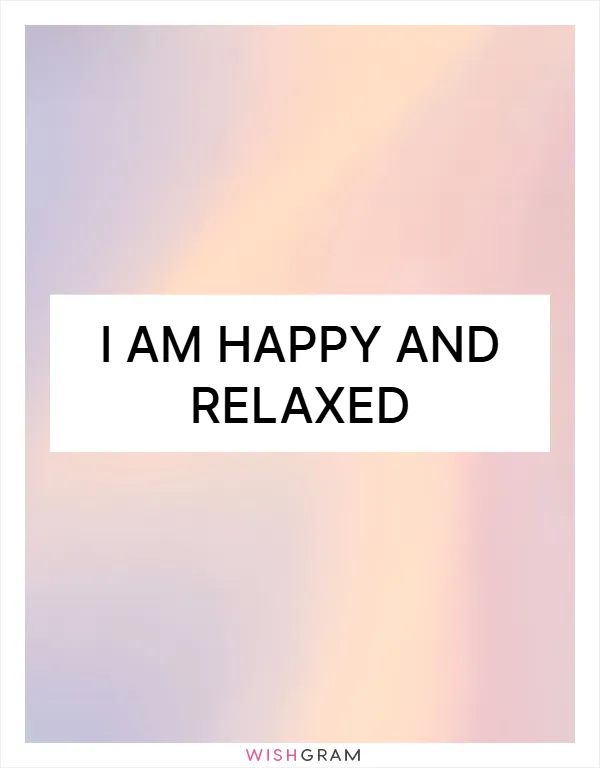 I am happy and relaxed