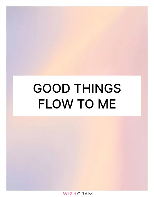 Good things flow to me