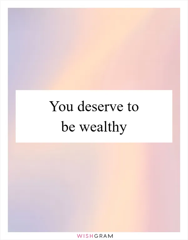 You deserve to be wealthy