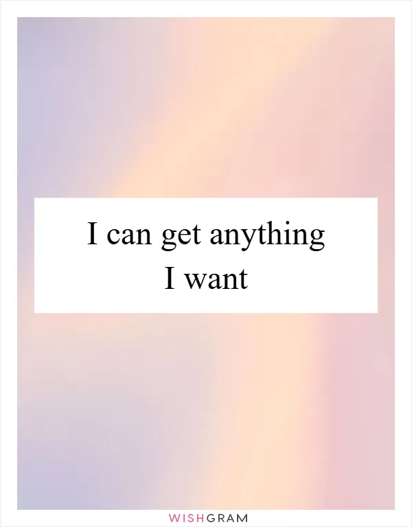 I can get anything I want