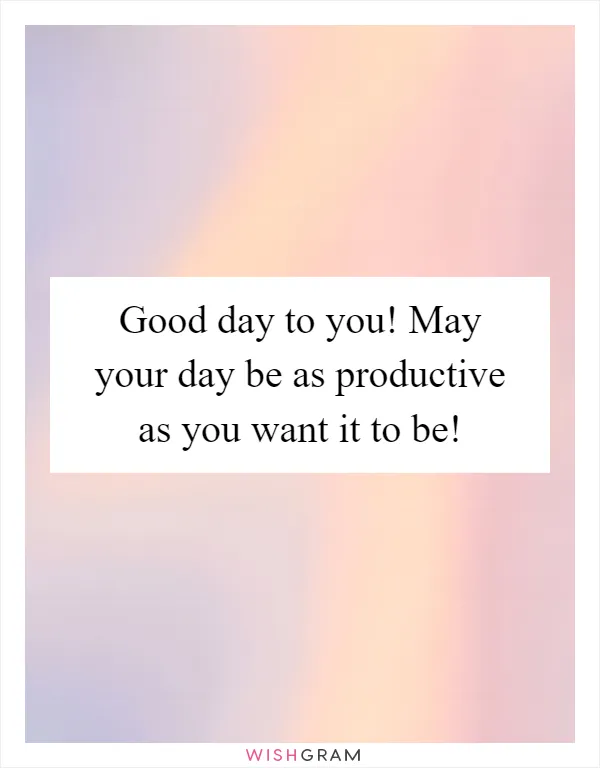 Good day to you! May your day be as productive as you want it to be!