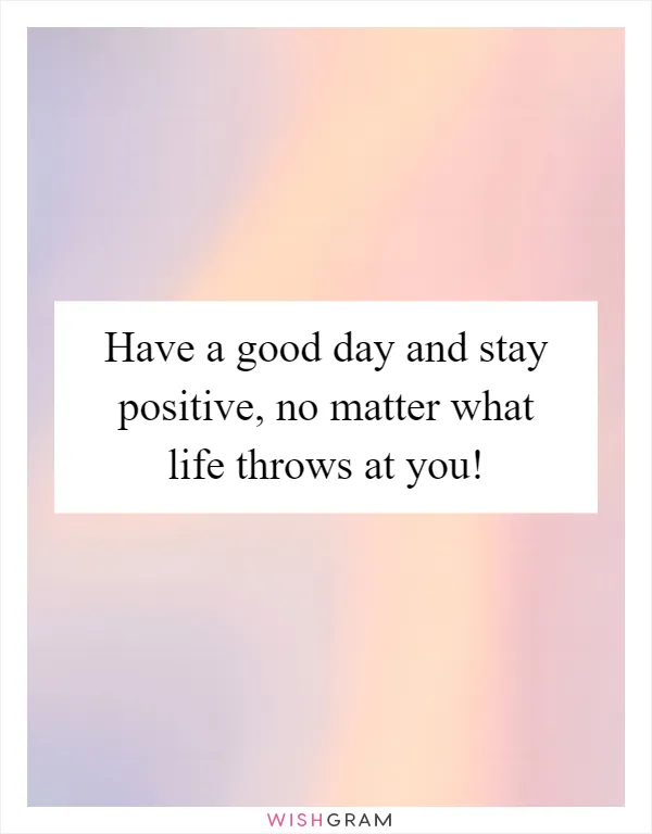 Have a good day and stay positive, no matter what life throws at you!