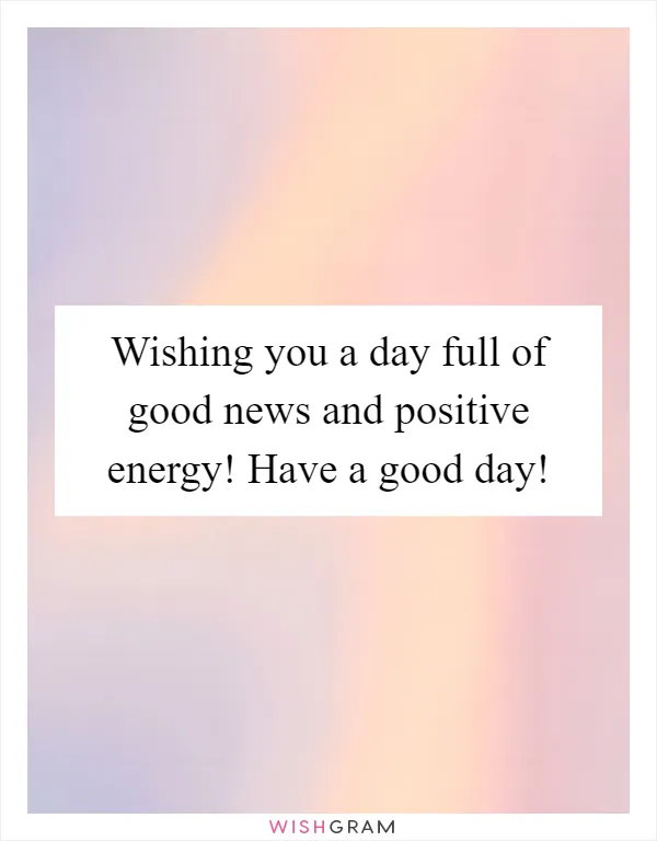 Wishing you a day full of good news and positive energy! Have a good day!