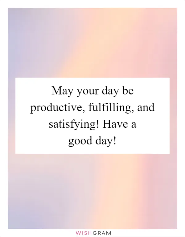 May your day be productive, fulfilling, and satisfying! Have a good day!