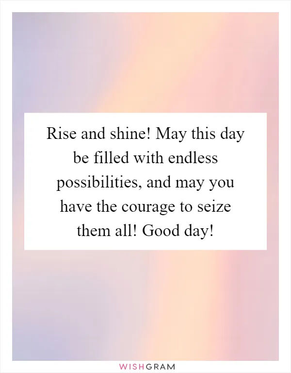 Rise and shine! May this day be filled with endless possibilities, and may you have the courage to seize them all! Good day!