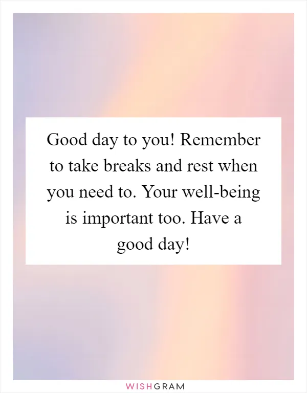 Good day to you! Remember to take breaks and rest when you need to. Your well-being is important too. Have a good day!