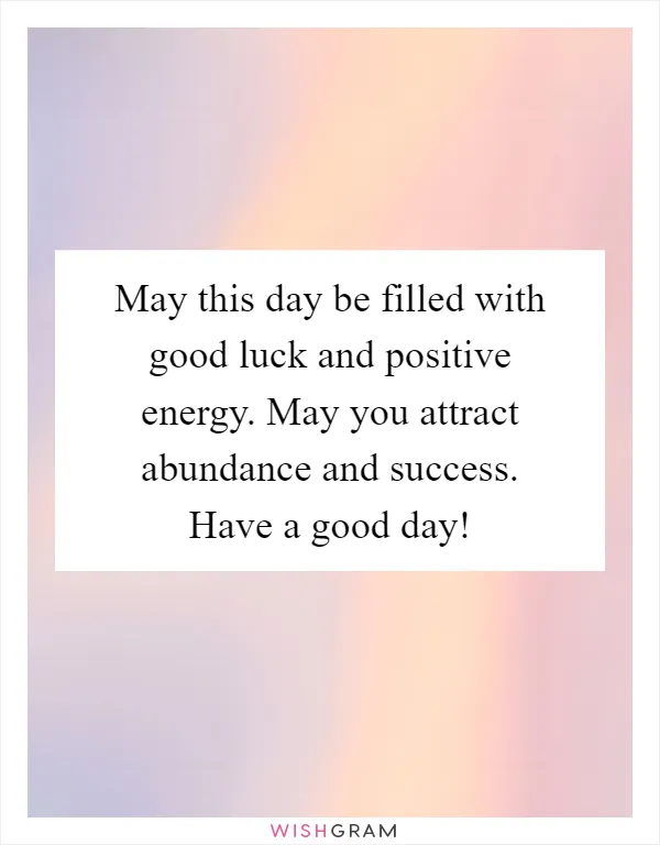 May this day be filled with good luck and positive energy. May you attract abundance and success. Have a good day!