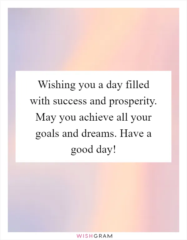 Wishing you a day filled with success and prosperity. May you achieve all your goals and dreams. Have a good day!
