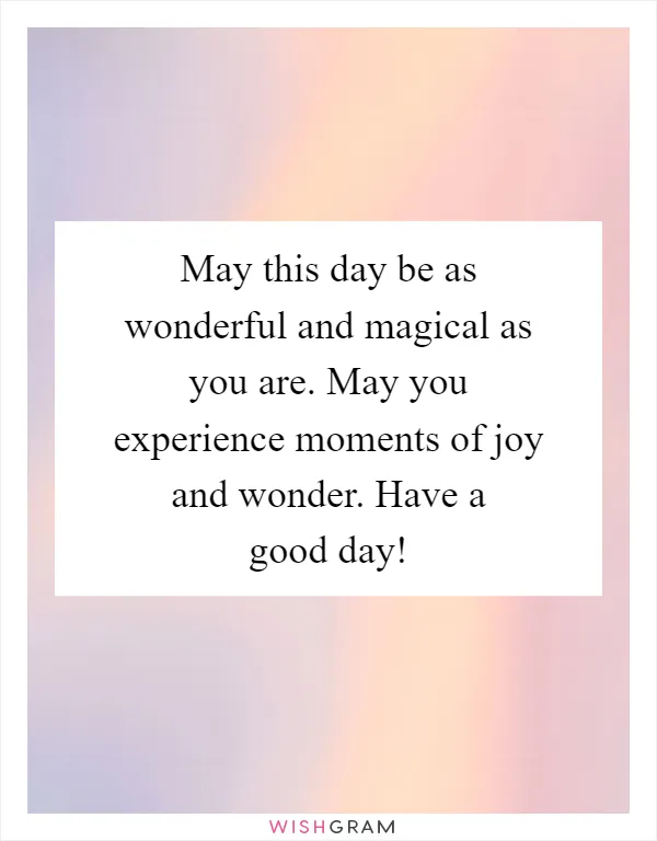 May this day be as wonderful and magical as you are. May you experience moments of joy and wonder. Have a good day!