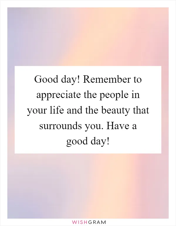 Good day! Remember to appreciate the people in your life and the beauty that surrounds you. Have a good day!