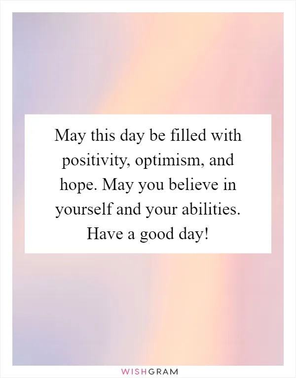 May this day be filled with positivity, optimism, and hope. May you believe in yourself and your abilities. Have a good day!