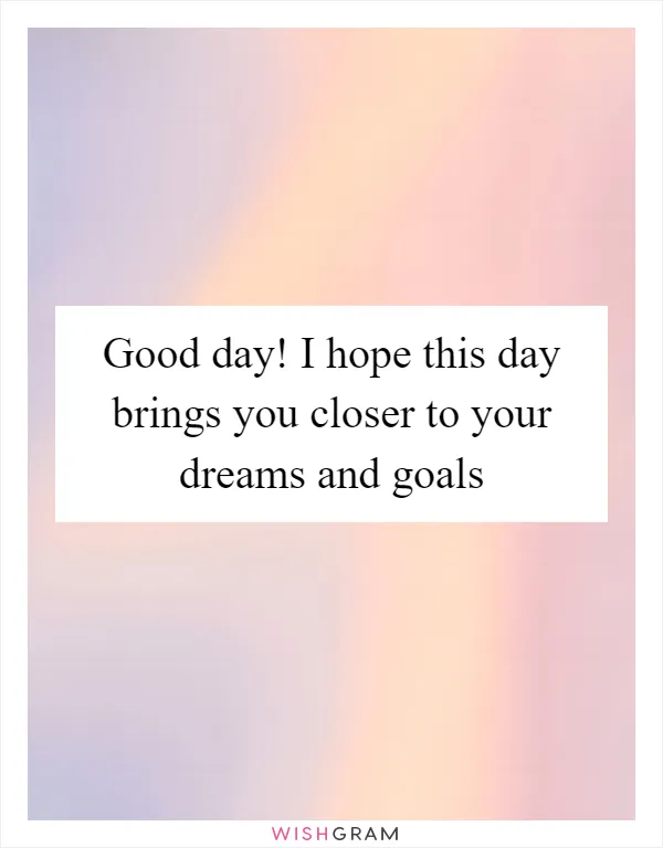 Good day! I hope this day brings you closer to your dreams and goals