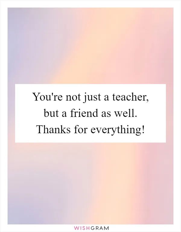 You're not just a teacher, but a friend as well. Thanks for everything!