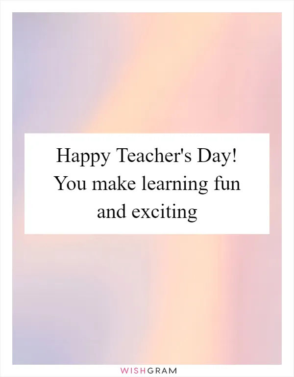 Happy Teacher's Day! You make learning fun and exciting