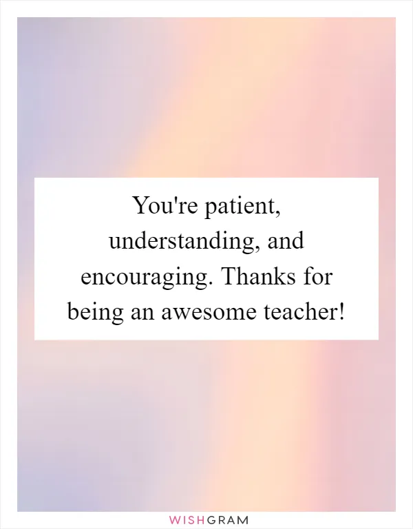 You're patient, understanding, and encouraging. Thanks for being an awesome teacher!