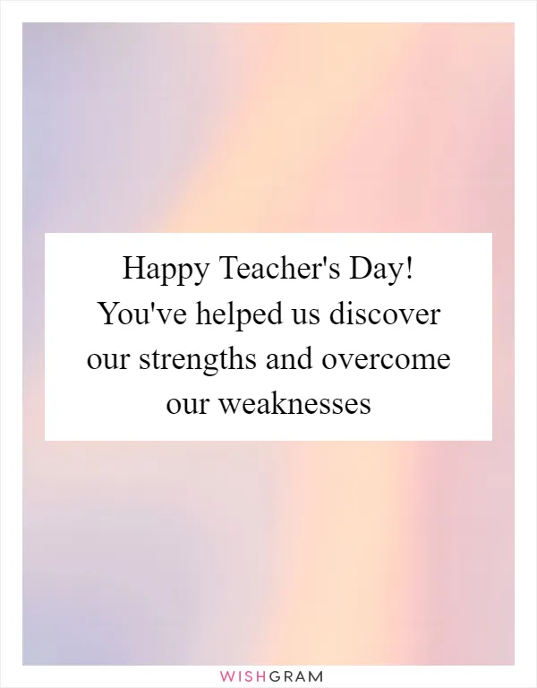 Happy Teacher's Day! You've helped us discover our strengths and overcome our weaknesses