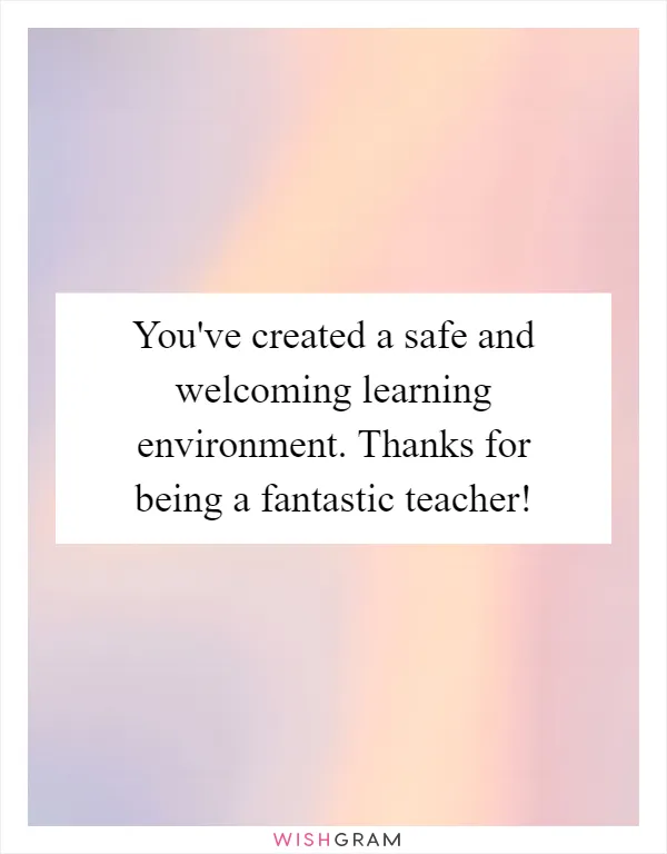 You've created a safe and welcoming learning environment. Thanks for being a fantastic teacher!